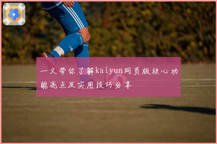 一文带你了解kaiyun网页版核心功能亮点及实用技巧分享