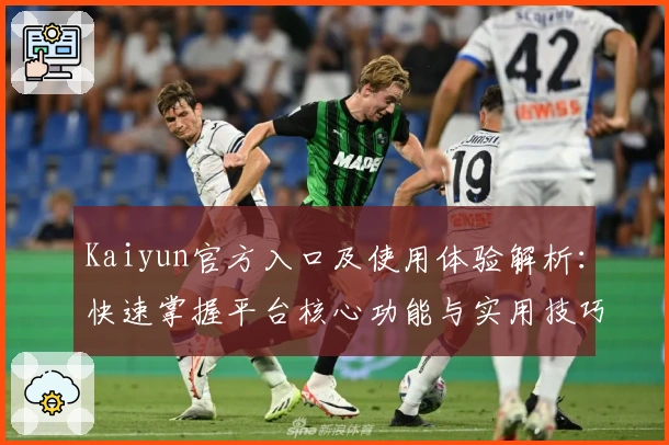 Kaiyun官方入口及使用体验解析：快速掌握平台核心功能与实用技巧