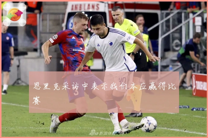 恩里克采访中表示我们本应赢得比赛