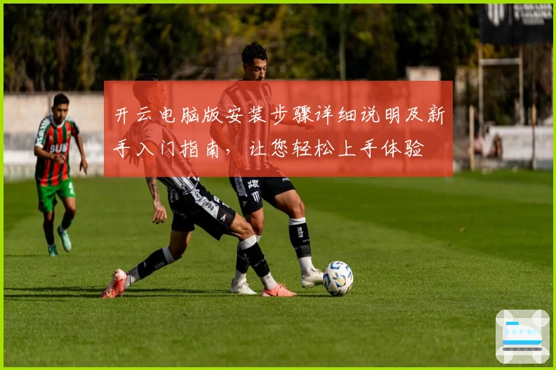 开云电脑版安装步骤详细说明及新手入门指南，让您轻松上手体验