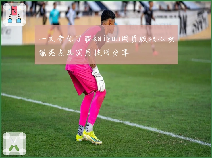 一文带你了解kaiyun网页版核心功能亮点及实用技巧分享
