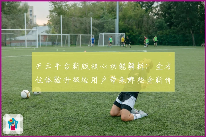 开云平台新版核心功能解析：全方位体验升级给用户带来哪些全新价值？