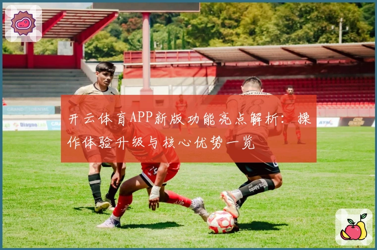 开云体育APP新版功能亮点解析：操作体验升级与核心优势一览
