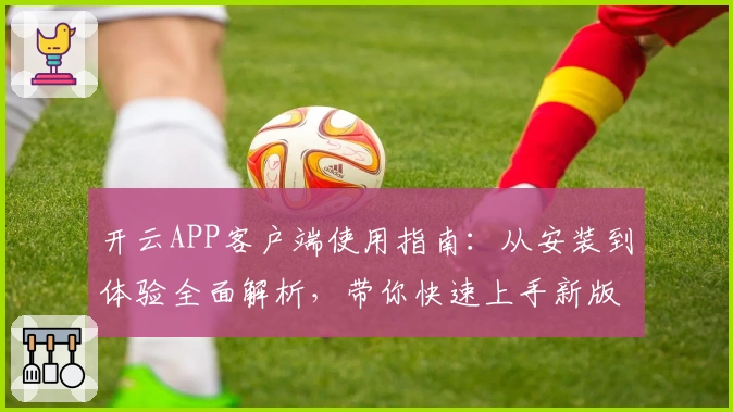 开云APP客户端使用指南：从安装到体验全面解析，带你快速上手新版本功能
