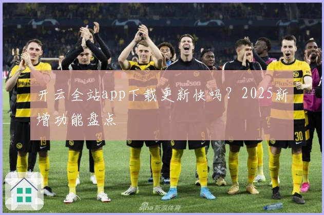 开云全站app下载更新快吗？2025新增功能盘点