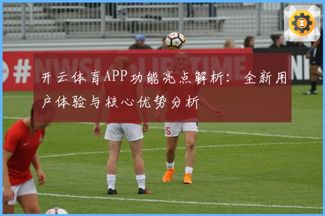 开云体育APP功能亮点解析：全新用户体验与核心优势分析