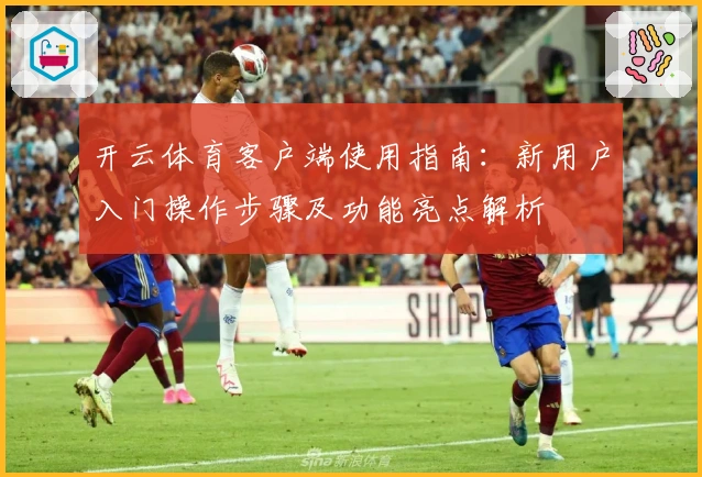 开云体育客户端使用指南：新用户入门操作步骤及功能亮点解析