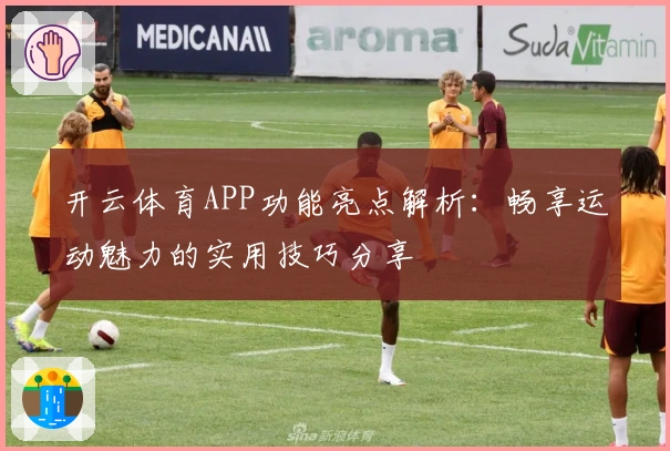 开云体育APP功能亮点解析：畅享运动魅力的实用技巧分享