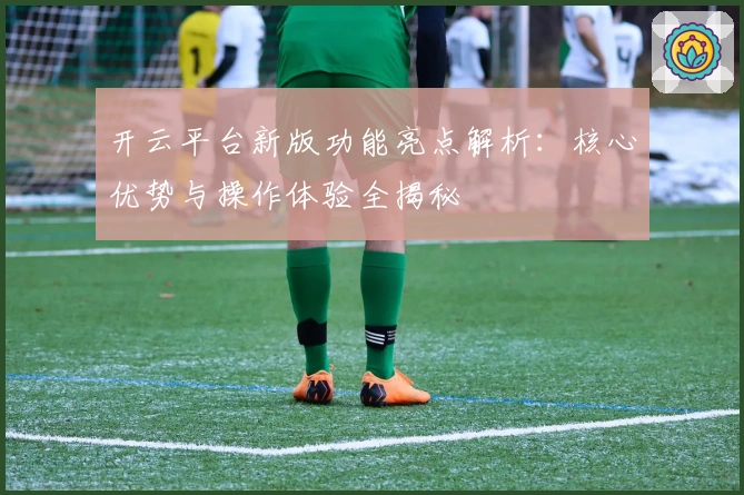 开云平台新版功能亮点解析：核心优势与操作体验全揭秘