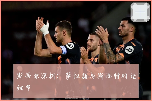 斯蒂尔深析：萨拉赫与斯洛特对话细节