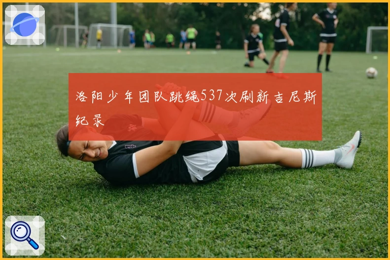 洛阳少年团队跳绳537次刷新吉尼斯纪录