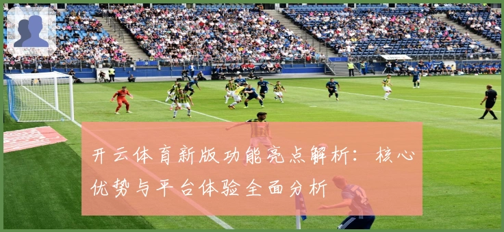 开云体育新版功能亮点解析：核心优势与平台体验全面分析
