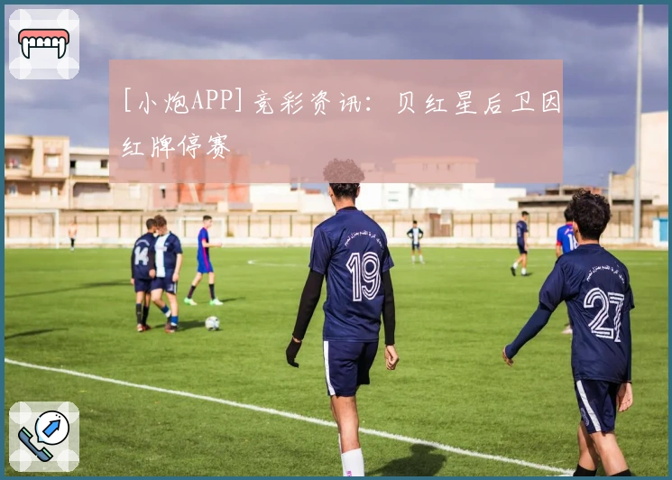 [小炮APP]竞彩资讯：贝红星后卫因红牌停赛