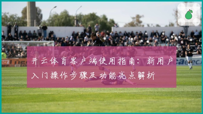 开云体育客户端使用指南：新用户入门操作步骤及功能亮点解析