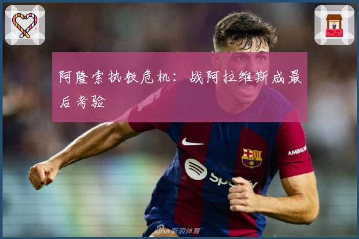 阿隆索执教危机：战阿拉维斯成最后考验