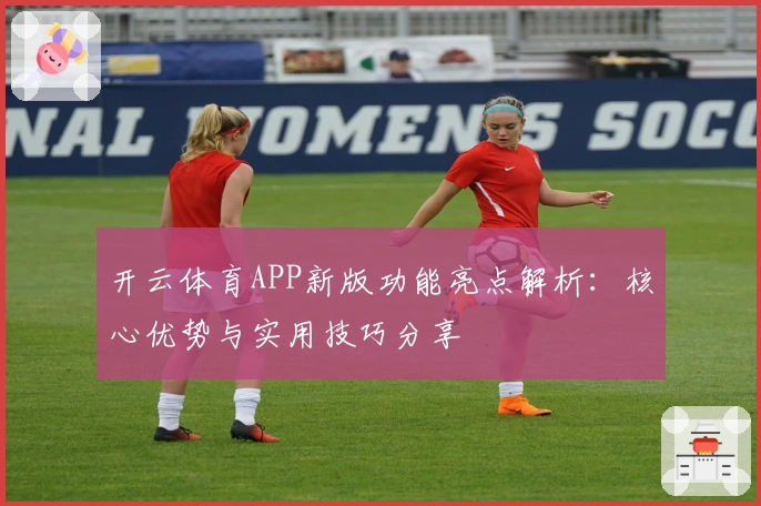 开云体育APP新版功能亮点解析：核心优势与实用技巧分享