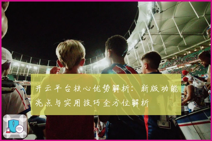 开云平台核心优势解析：新版功能亮点与实用技巧全方位解析