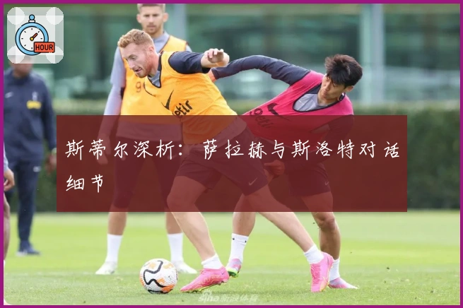 斯蒂尔深析：萨拉赫与斯洛特对话细节