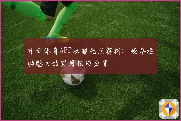 开云体育APP功能亮点解析：畅享运动魅力的实用技巧分享