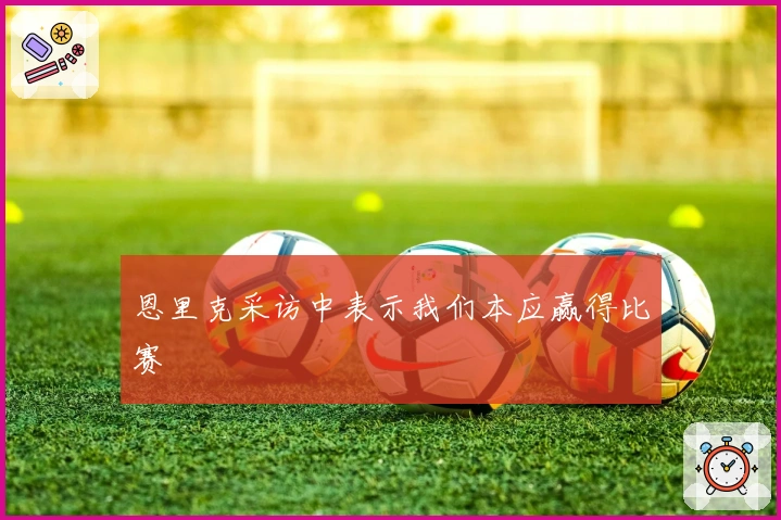 恩里克采访中表示我们本应赢得比赛