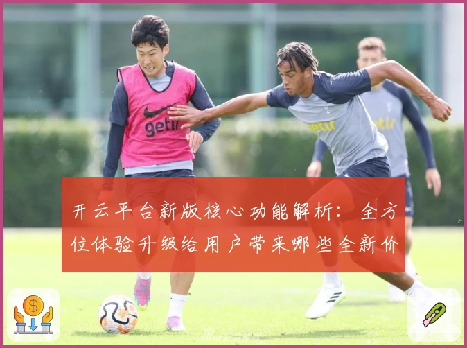 开云平台新版核心功能解析：全方位体验升级给用户带来哪些全新价值？