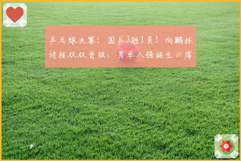 乒乓球决赛：国乒3胜1负！向鹏林诗栋双双晋级，男单八强诞生六席