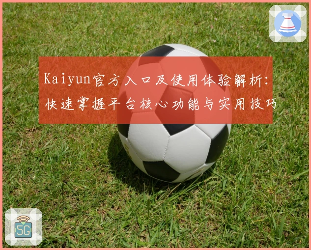 Kaiyun官方入口及使用体验解析：快速掌握平台核心功能与实用技巧