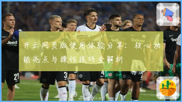 开云网页版使用体验分享：核心功能亮点与操作技巧全解析