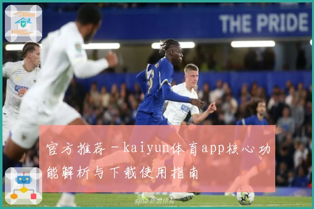 官方推荐 - kaiyun体育app核心功能解析与下载使用指南