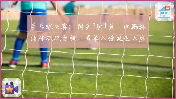 乒乓球决赛：国乒3胜1负！向鹏林诗栋双双晋级，男单八强诞生六席