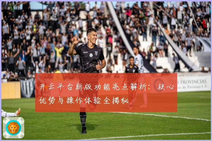 开云平台新版功能亮点解析：核心优势与操作体验全揭秘