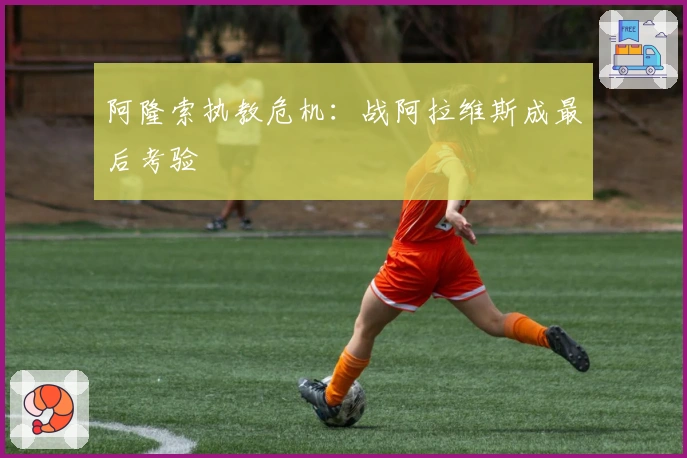 阿隆索执教危机：战阿拉维斯成最后考验