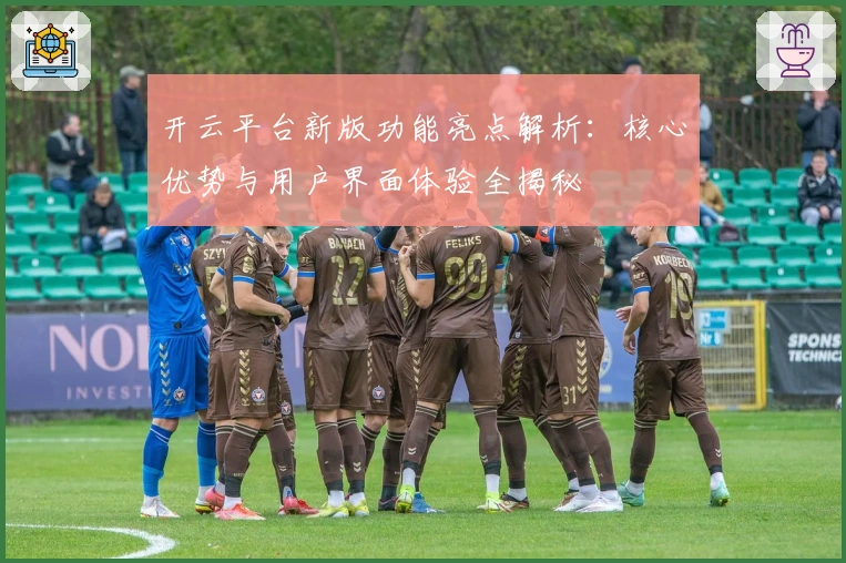 开云平台新版功能亮点解析:核心优势与用户界面体验全揭秘
