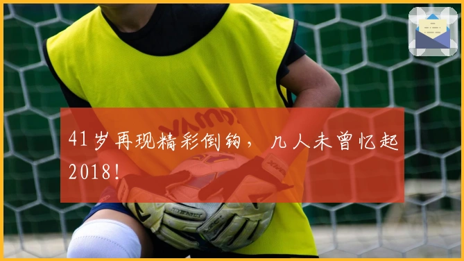 41岁再现精彩倒钩，几人未曾忆起2018！