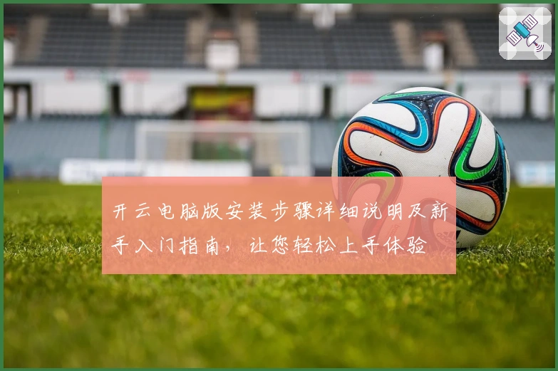 开云电脑版安装步骤详细说明及新手入门指南，让您轻松上手体验