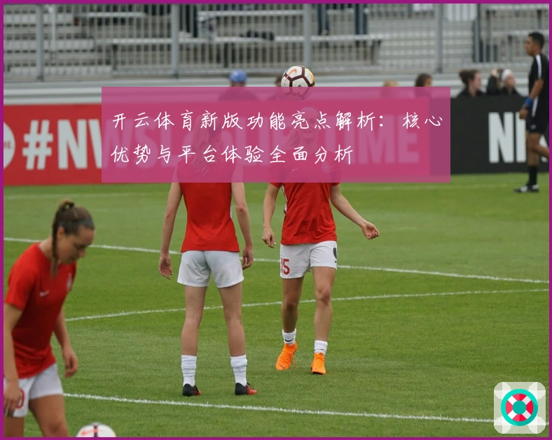 开云体育新版功能亮点解析：核心优势与平台体验全面分析