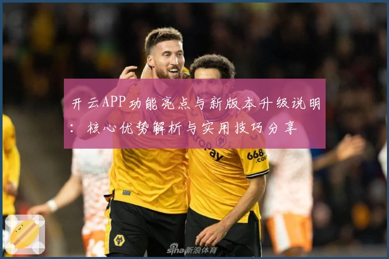 开云APP功能亮点与新版本升级说明：核心优势解析与实用技巧分享