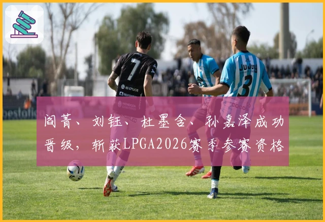 阎菁、刘钰、杜墨含、孙嘉泽成功晋级，斩获LPGA2026赛季参赛资格
