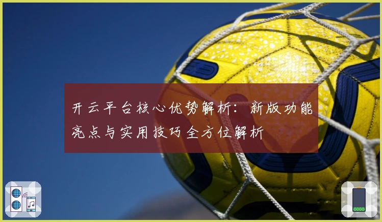 开云平台核心优势解析：新版功能亮点与实用技巧全方位解析