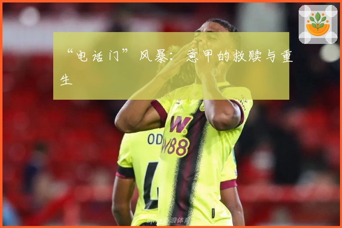 “电话门”风暴：意甲的救赎与重生