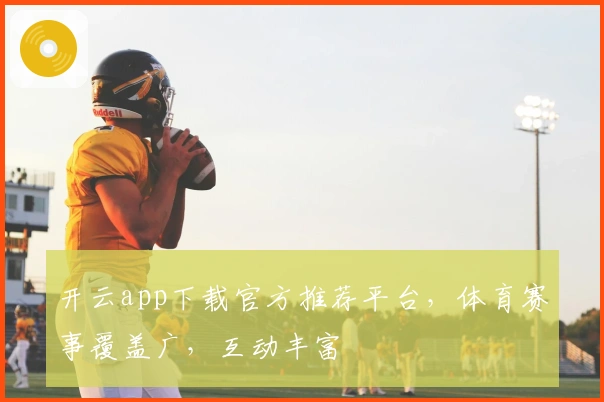 开云app下载官方推荐平台，体育赛事覆盖广，互动丰富