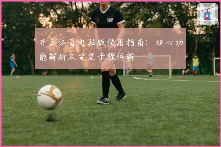 开云体育电脑版使用指南：核心功能解析及安装步骤详解