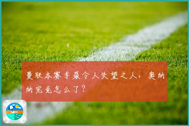 曼联本赛季最令人失望之人，奥纳纳究竟怎么了？