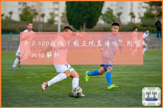 开云app在线下载正规靠谱吗？附官方认证解析