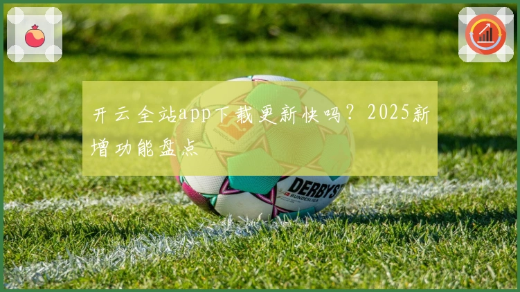 开云全站app下载更新快吗？2025新增功能盘点
